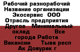 Рабочий-разнорабочий › Название организации ­ Экосервис, ООО › Отрасль предприятия ­ Другое › Минимальный оклад ­ 12 000 - Все города Работа » Вакансии   . Тыва респ.,Ак-Довурак г.